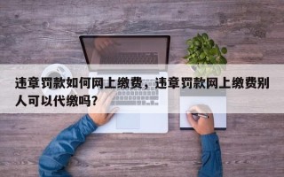 违章罚款如何网上缴费，违章罚款网上缴费别人可以代缴吗？