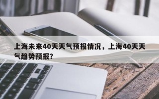 上海未来40天天气预报情况，上海40天天气趋势预报？