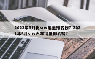 2023年5月份suv销量排名榜？2021年5月suv汽车销量排名榜？