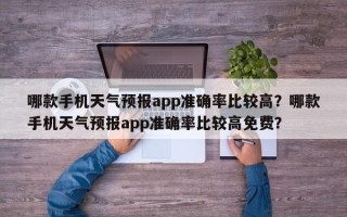 哪款手机天气预报app准确率比较高？哪款手机天气预报app准确率比较高免费？