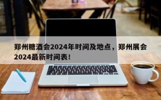 郑州糖酒会2024年时间及地点，郑州展会2024最新时间表！