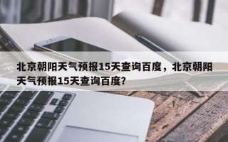 北京朝阳天气预报15天查询百度，北京朝阳天气预报15天查询百度？