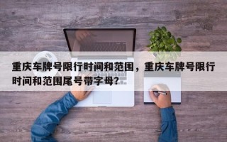 重庆车牌号限行时间和范围，重庆车牌号限行时间和范围尾号带字母？