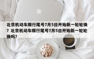 北京机动车限行尾号7月5日开始新一轮轮换？北京机动车限行尾号7月5日开始新一轮轮换吗？