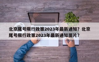 北京尾号限行政策2023年最新通知？北京尾号限行政策2023年最新通知图片？