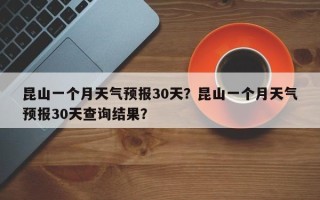 昆山一个月天气预报30天？昆山一个月天气预报30天查询结果？