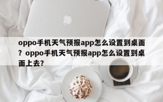 oppo手机天气预报app怎么设置到桌面？oppo手机天气预报app怎么设置到桌面上去？