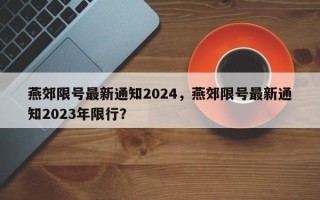 燕郊限号最新通知2024，燕郊限号最新通知2023年限行？