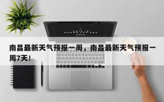 南昌最新天气预报一周，南昌最新天气预报一周7天！