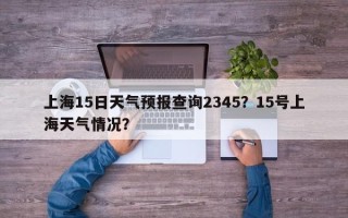 上海15日天气预报查询2345？15号上海天气情况？