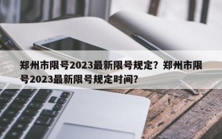 郑州市限号2023最新限号规定？郑州市限号2023最新限号规定时间？