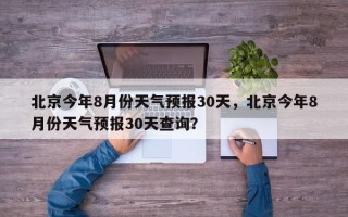 北京今年8月份天气预报30天，北京今年8月份天气预报30天查询？