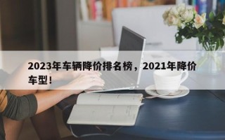 2023年车辆降价排名榜，2021年降价车型！