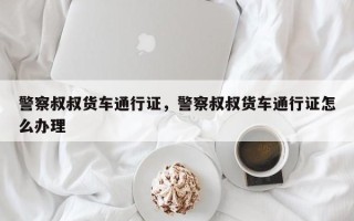 警察叔叔货车通行证，警察叔叔货车通行证怎么办理