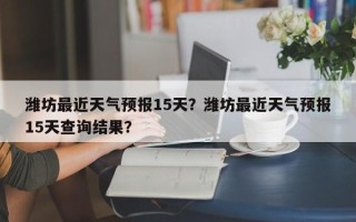 潍坊最近天气预报15天？潍坊最近天气预报15天查询结果？