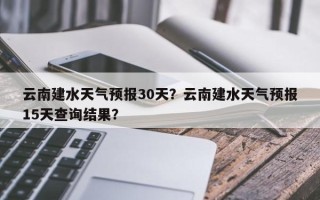 云南建水天气预报30天？云南建水天气预报15天查询结果？