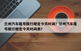 兰州汽车尾号限行规定今天时间？兰州汽车尾号限行规定今天时间表？