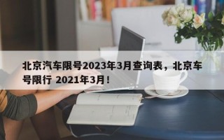 北京汽车限号2023年3月查询表，北京车号限行 2021年3月！