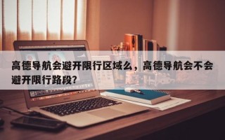 高德导航会避开限行区域么，高德导航会不会避开限行路段？