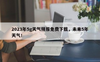 2023年5g天气预报免费下载，未来5年天气！