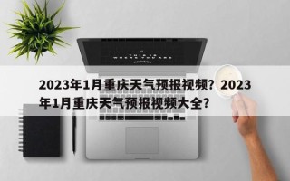 2023年1月重庆天气预报视频？2023年1月重庆天气预报视频大全？