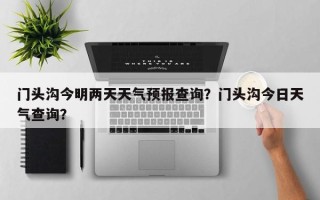 门头沟今明两天天气预报查询？门头沟今日天气查询？