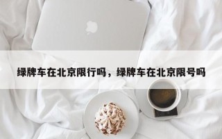 绿牌车在北京限行吗，绿牌车在北京限号吗