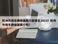 杭州外地车辆地面限行新规定2023？杭州外地车牌地面限行吗？