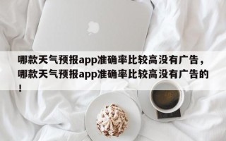 哪款天气预报app准确率比较高没有广告，哪款天气预报app准确率比较高没有广告的！