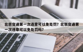 北京交通第一次违章可以免处罚？北京交通第一次违章可以免处罚吗？