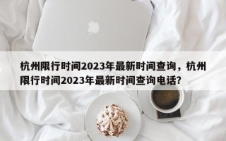 杭州限行时间2023年最新时间查询，杭州限行时间2023年最新时间查询电话？