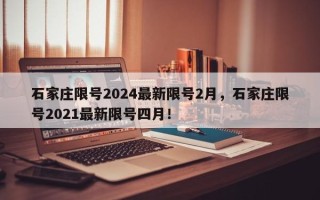 石家庄限号2024最新限号2月，石家庄限号2021最新限号四月！