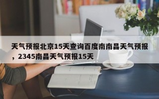 天气预报北京15天查询百度南南昌天气预报，2345南昌天气预报15天