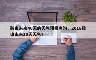 鞍山未来40天的天气预报查询，2018鞍山未来10天天气？