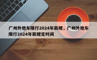 广州外地车限行2024年新规，广州外地车限行2024年新规定时间