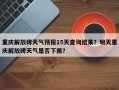 重庆解放碑天气预报15天查询结果？明天重庆解放碑天气是否下雨？