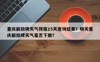 重庆解放碑天气预报15天查询结果？明天重庆解放碑天气是否下雨？