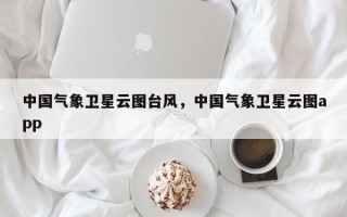 中国气象卫星云图台风，中国气象卫星云图app