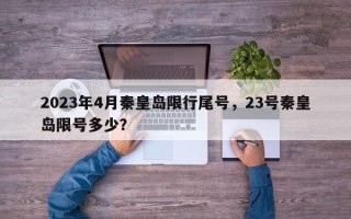 2023年4月秦皇岛限行尾号，23号秦皇岛限号多少？