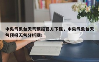 中央气象台天气预报官方下载，中央气象台天气预报天气分析图！