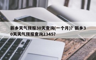 新乡天气预报30天查询(一个月)？新乡30天天气预报查询2345？