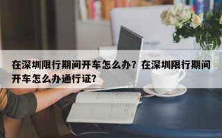 在深圳限行期间开车怎么办？在深圳限行期间开车怎么办通行证？