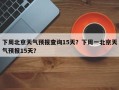 下周北京天气预报查询15天？下周一北京天气预报15天？