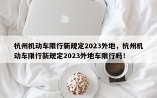 杭州机动车限行新规定2023外地，杭州机动车限行新规定2023外地车限行吗！