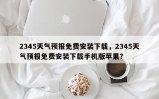 2345天气预报免费安装下载，2345天气预报免费安装下载手机版苹果？