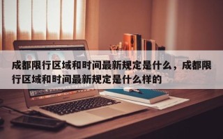 成都限行区域和时间最新规定是什么，成都限行区域和时间最新规定是什么样的