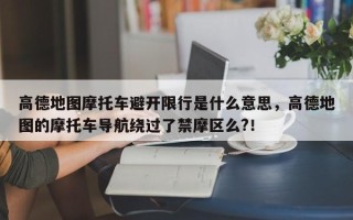 高德地图摩托车避开限行是什么意思，高德地图的摩托车导航绕过了禁摩区么?！