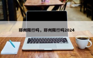 郑州限行吗，郑州限行吗2024