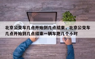 北京公交车几点开始到几点结束，北京公交车几点开始到几点结束一辆车跑几个小时