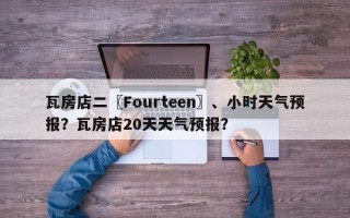 瓦房店二〖Fourteen〗、小时天气预报？瓦房店20天天气预报？